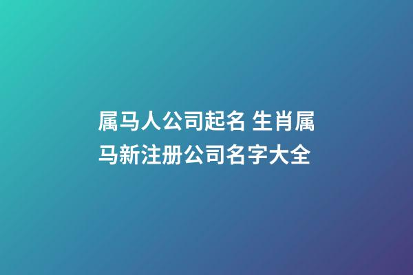 属马人公司起名 生肖属马新注册公司名字大全-第1张-公司起名-玄机派